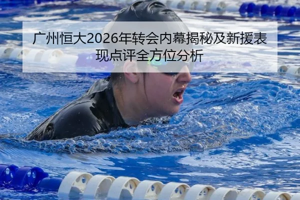广州恒大2026年转会内幕揭秘及新援表现点评全方位分析