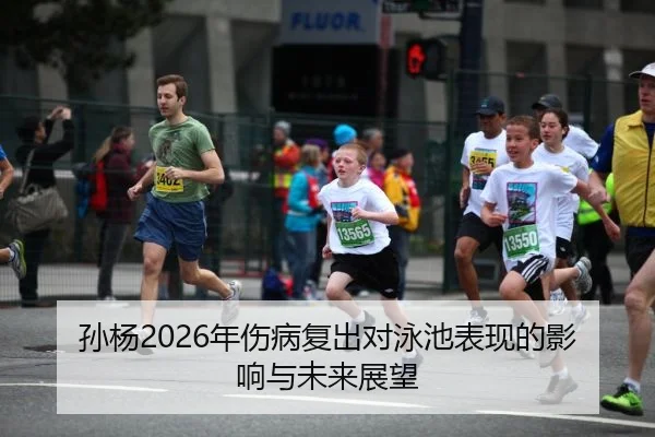 孙杨2026年伤病复出对泳池表现的影响与未来展望