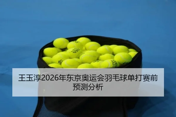 王玉淳2026年东京奥运会羽毛球单打赛前预测分析