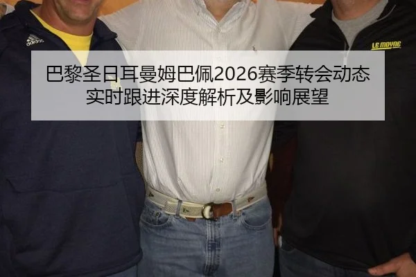 巴黎圣日耳曼姆巴佩2026赛季转会动态实时跟进深度解析及影响展望