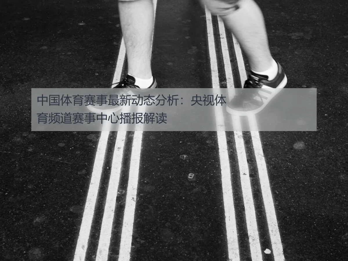 中国体育赛事最新动态分析:央视体育频道赛事中心播报解读